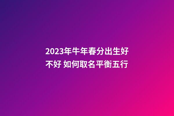 2023年牛年春分出生好不好 如何取名平衡五行